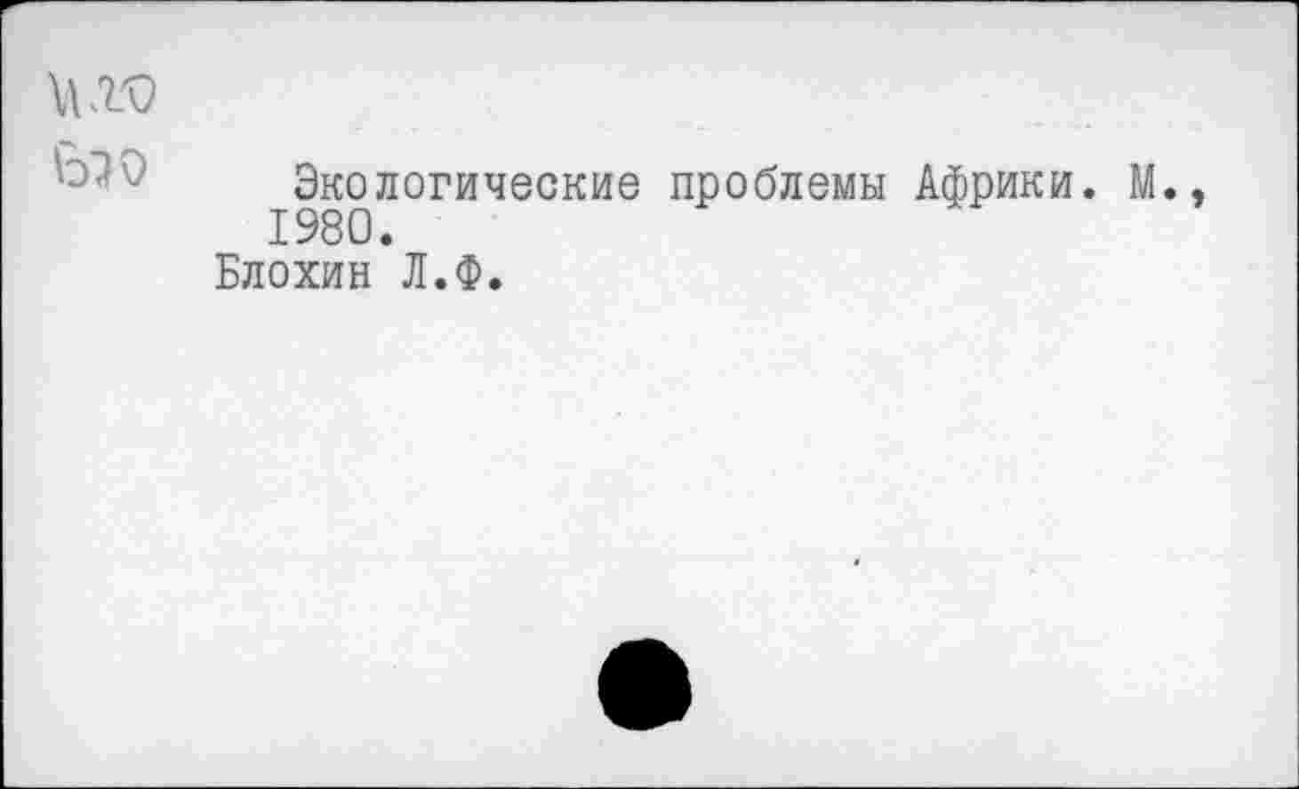 ﻿
Экологические проблемы Африки. М., 1980.
Блохин Л.Ф.